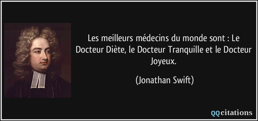Les meilleurs médecins du monde sont : Le Docteur Diète, le Docteur Tranquille et le Docteur Joyeux.  - Jonathan Swift