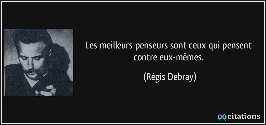 Les meilleurs penseurs sont ceux qui pensent contre eux-mêmes.  - Régis Debray