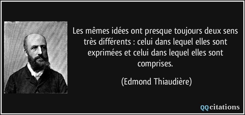 Les mêmes idées ont presque toujours deux sens très différents : celui dans lequel elles sont exprimées et celui dans lequel elles sont comprises.  - Edmond Thiaudière