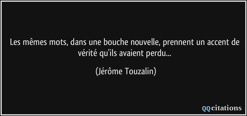 Les mêmes mots, dans une bouche nouvelle, prennent un accent de vérité qu'ils avaient perdu...  - Jérôme Touzalin