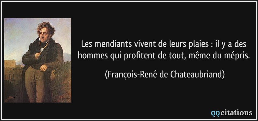 Les mendiants vivent de leurs plaies : il y a des hommes qui profitent de tout, même du mépris.  - François-René de Chateaubriand