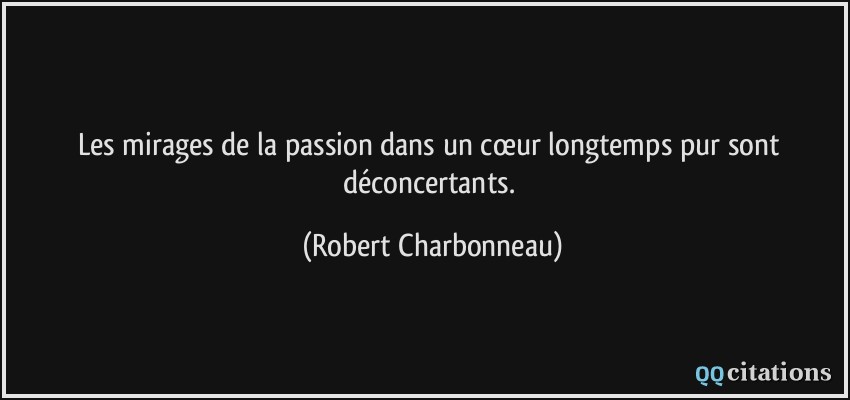 Les mirages de la passion dans un cœur longtemps pur sont déconcertants.  - Robert Charbonneau