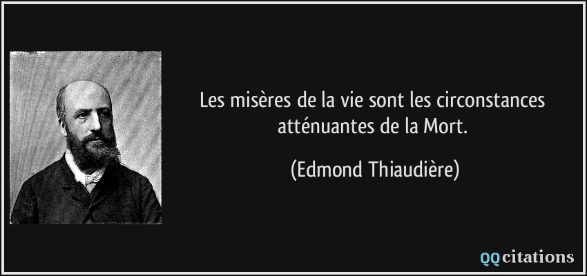 Les misères de la vie sont les circonstances atténuantes de la Mort.  - Edmond Thiaudière
