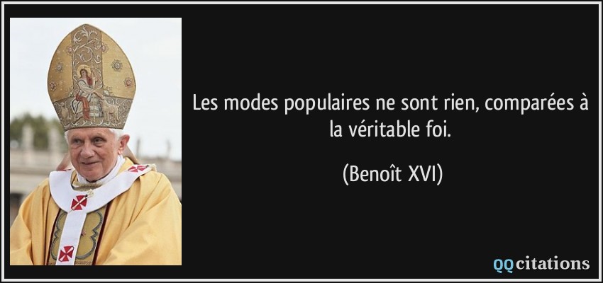 Les modes populaires ne sont rien, comparées à la véritable foi.  - Benoît XVI