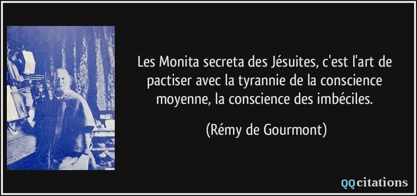 Les Monita secreta des Jésuites, c'est l'art de pactiser avec la tyrannie de la conscience moyenne, la conscience des imbéciles.  - Rémy de Gourmont