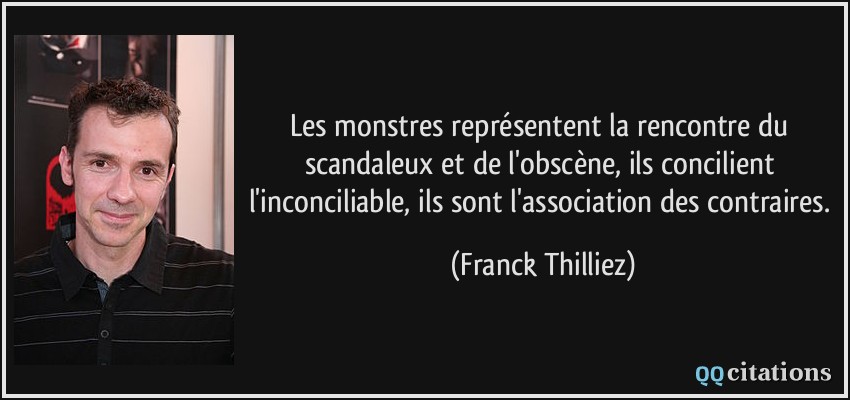 Les monstres représentent la rencontre du scandaleux et de l'obscène, ils concilient l'inconciliable, ils sont l'association des contraires.  - Franck Thilliez
