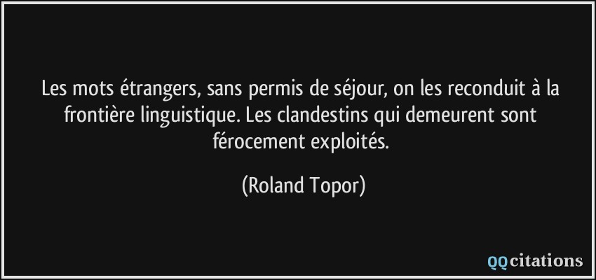 Les mots étrangers, sans permis de séjour, on les reconduit à la frontière linguistique. Les clandestins qui demeurent sont férocement exploités.  - Roland Topor