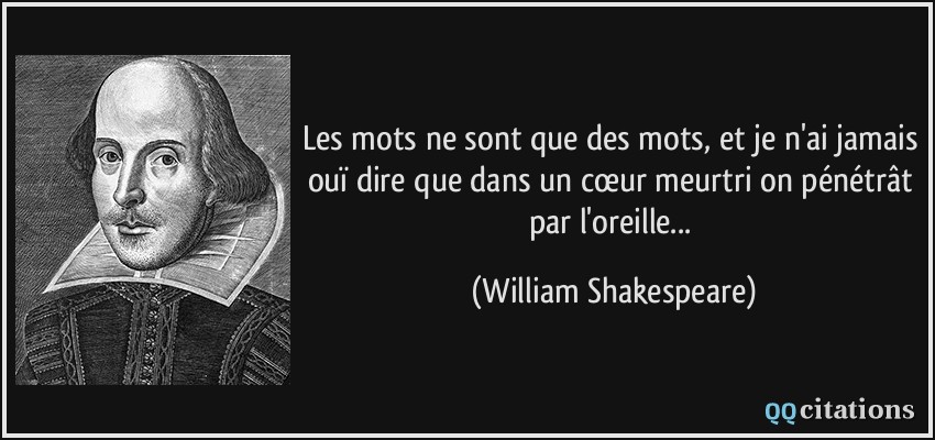 Les mots ne sont que des mots, et je n'ai jamais ouï dire que dans un cœur meurtri on pénétrât par l'oreille...  - William Shakespeare