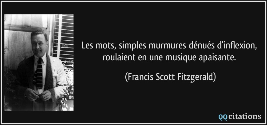 Les mots, simples murmures dénués d'inflexion, roulaient en une musique apaisante.  - Francis Scott Fitzgerald