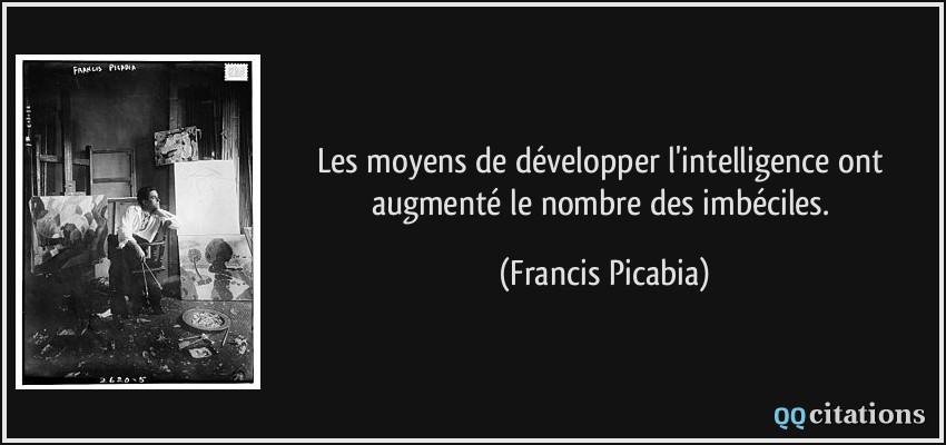 Les moyens de développer l'intelligence ont augmenté le nombre des imbéciles.  - Francis Picabia