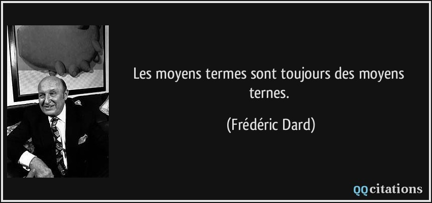 Les moyens termes sont toujours des moyens ternes.  - Frédéric Dard