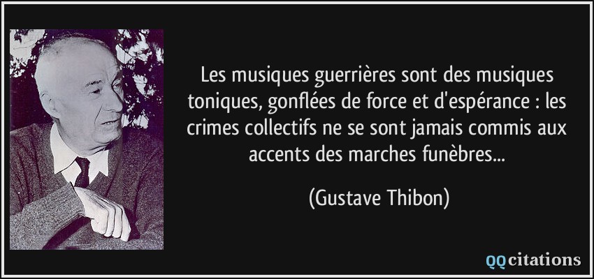 Les musiques guerrières sont des musiques toniques, gonflées de force et d'espérance : les crimes collectifs ne se sont jamais commis aux accents des marches funèbres...  - Gustave Thibon
