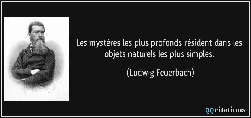 Les mystères les plus profonds résident dans les objets naturels les plus simples.  - Ludwig Feuerbach