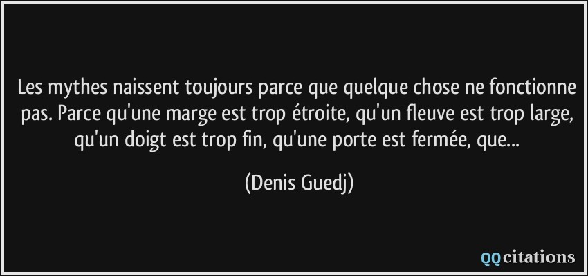 Les mythes naissent toujours parce que quelque chose ne fonctionne pas. Parce qu'une marge est trop étroite, qu'un fleuve est trop large, qu'un doigt est trop fin, qu'une porte est fermée, que...  - Denis Guedj