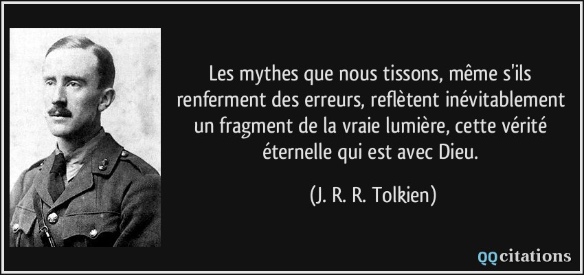 Les mythes que nous tissons, même s'ils renferment des erreurs, reflètent inévitablement un fragment de la vraie lumière, cette vérité éternelle qui est avec Dieu.  - J. R. R. Tolkien