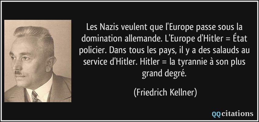 Les Nazis veulent que l'Europe passe sous la domination allemande. L'Europe d'Hitler = État policier. Dans tous les pays, il y a des salauds au service d'Hitler. Hitler = la tyrannie à son plus grand degré.  - Friedrich Kellner