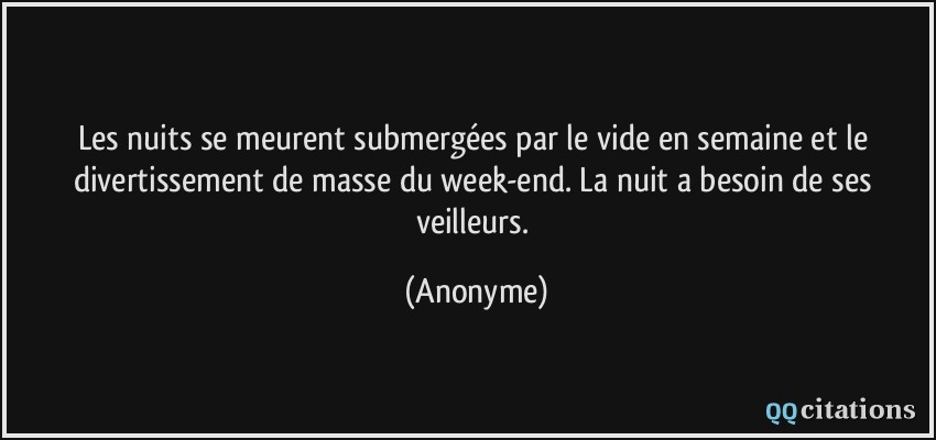 Les nuits se meurent submergées par le vide en semaine et le divertissement de masse du week-end. La nuit a besoin de ses veilleurs.  - Anonyme