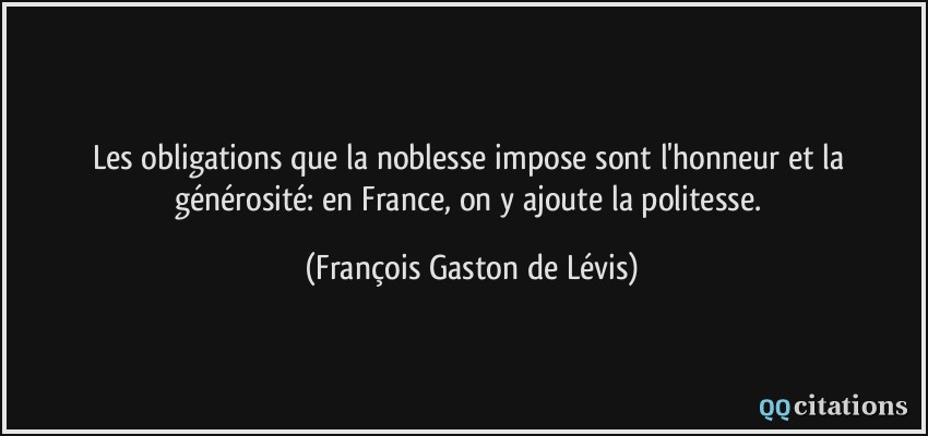 Les obligations que la noblesse impose sont l'honneur et la générosité: en France, on y ajoute la politesse.  - François Gaston de Lévis