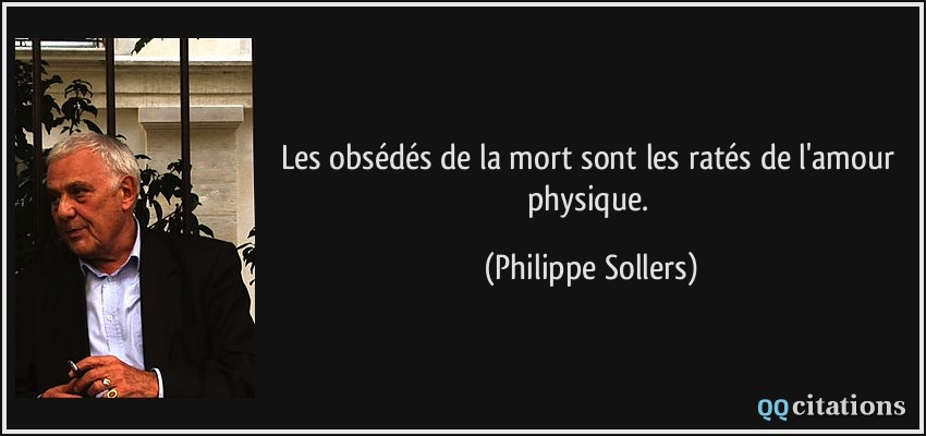 Les obsédés de la mort sont les ratés de l'amour physique.  - Philippe Sollers