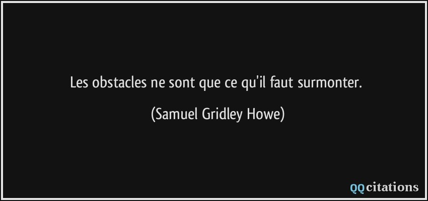 Les obstacles ne sont que ce qu'il faut surmonter.  - Samuel Gridley Howe