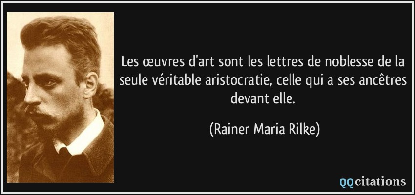Les œuvres d'art sont les lettres de noblesse de la seule véritable aristocratie, celle qui a ses ancêtres devant elle.  - Rainer Maria Rilke
