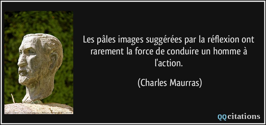 Les pâles images suggérées par la réflexion ont rarement la force de conduire un homme à l'action.  - Charles Maurras