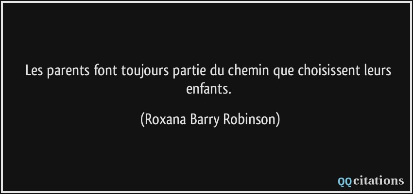 Les parents font toujours partie du chemin que choisissent leurs enfants.  - Roxana Barry Robinson