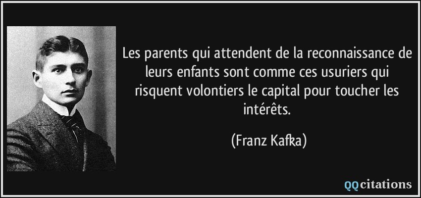Les parents qui attendent de la reconnaissance de leurs enfants sont comme ces usuriers qui risquent volontiers le capital pour toucher les intérêts.  - Franz Kafka