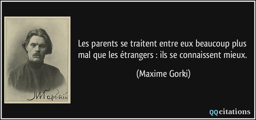 Les parents se traitent entre eux beaucoup plus mal que les étrangers : ils se connaissent mieux.  - Maxime Gorki