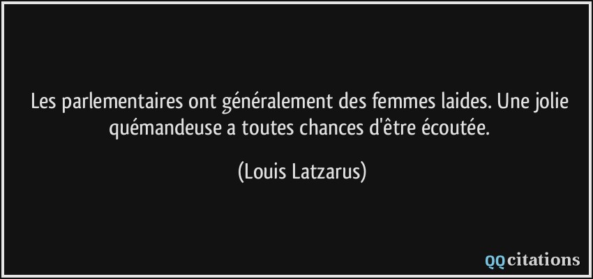 Les parlementaires ont généralement des femmes laides. Une jolie quémandeuse a toutes chances d'être écoutée.  - Louis Latzarus