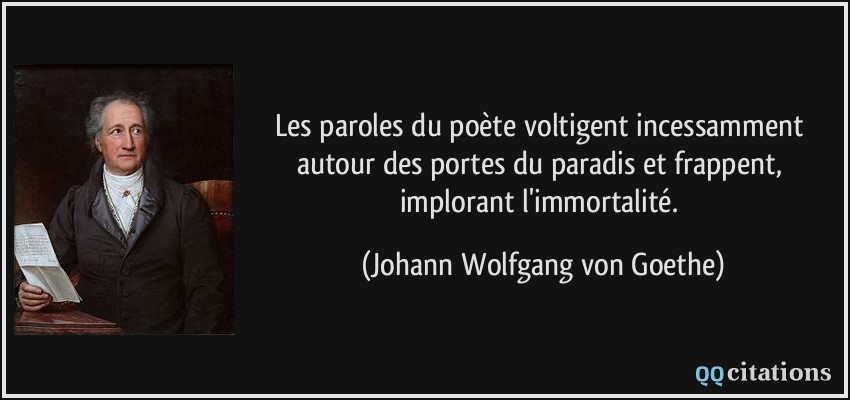 Les paroles du poète voltigent incessamment autour des portes du paradis et frappent, implorant l'immortalité.  - Johann Wolfgang von Goethe
