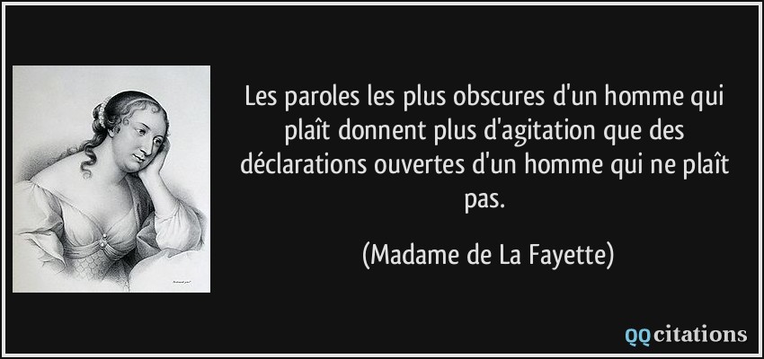 Les paroles les plus obscures d'un homme qui plaît donnent plus d'agitation que des déclarations ouvertes d'un homme qui ne plaît pas.  - Madame de La Fayette