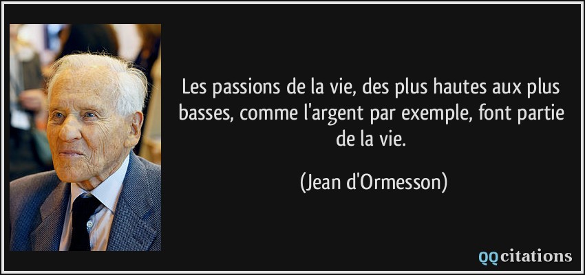 Les passions de la vie, des plus hautes aux plus basses, comme l'argent par exemple, font partie de la vie.  - Jean d'Ormesson