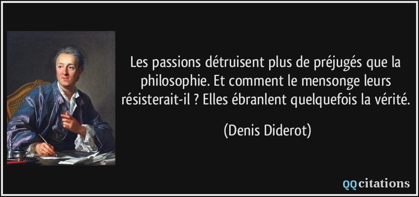 Les passions détruisent plus de préjugés que la philosophie. Et comment le mensonge leurs résisterait-il ? Elles ébranlent quelquefois la vérité.  - Denis Diderot