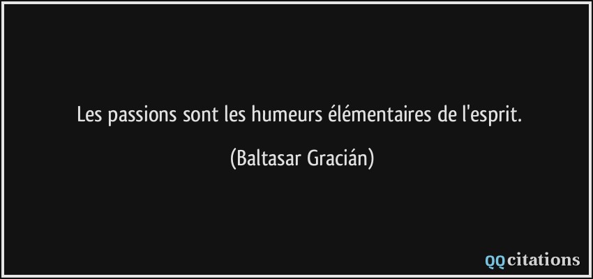 Les passions sont les humeurs élémentaires de l'esprit.  - Baltasar Gracián