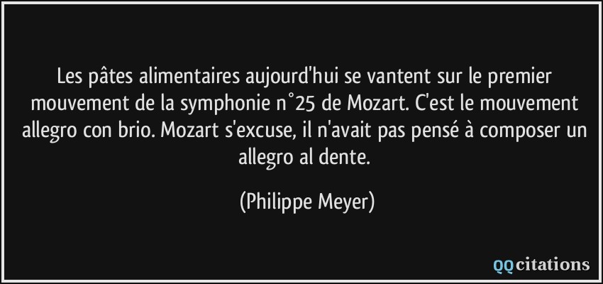 Les pâtes alimentaires aujourd'hui se vantent sur le premier mouvement de la symphonie n°25 de Mozart. C'est le mouvement allegro con brio. Mozart s'excuse, il n'avait pas pensé à composer un allegro al dente.  - Philippe Meyer