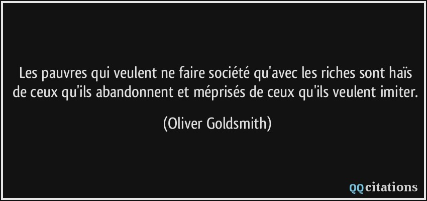 Les pauvres qui veulent ne faire société qu'avec les riches sont haïs de ceux qu'ils abandonnent et méprisés de ceux qu'ils veulent imiter.  - Oliver Goldsmith