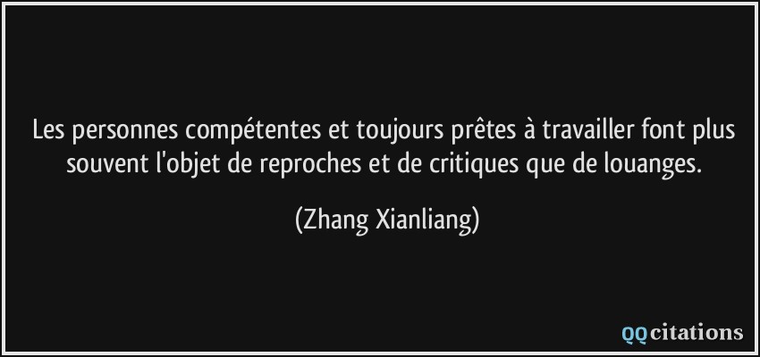 Les personnes compétentes et toujours prêtes à travailler font plus souvent l'objet de reproches et de critiques que de louanges.  - Zhang Xianliang