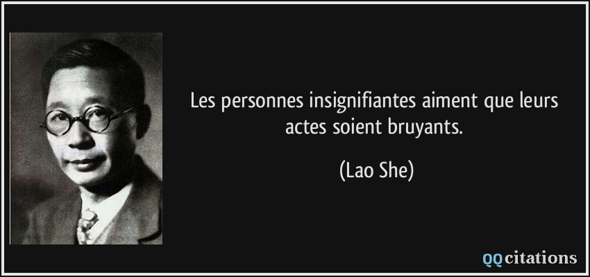 Les personnes insignifiantes aiment que leurs actes soient bruyants.  - Lao She