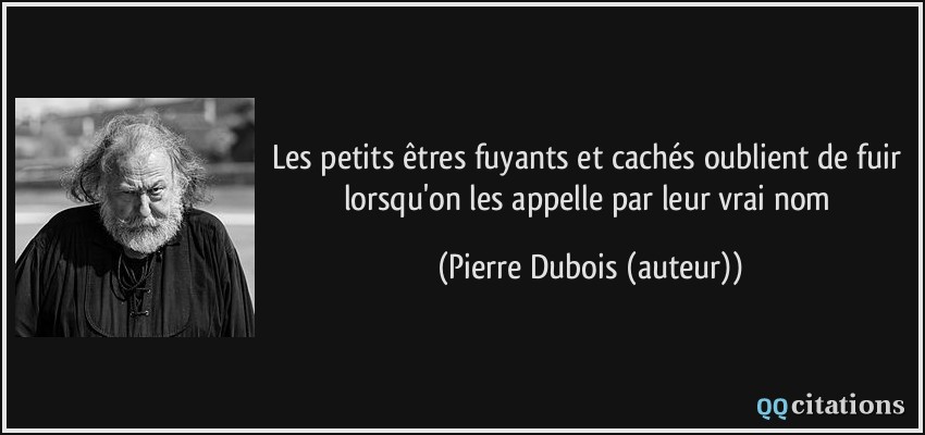 Les petits êtres fuyants et cachés oublient de fuir lorsqu'on les appelle par leur vrai nom  - Pierre Dubois (auteur)