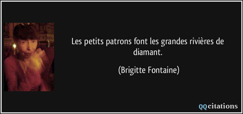 Les petits patrons font les grandes rivières de diamant.  - Brigitte Fontaine