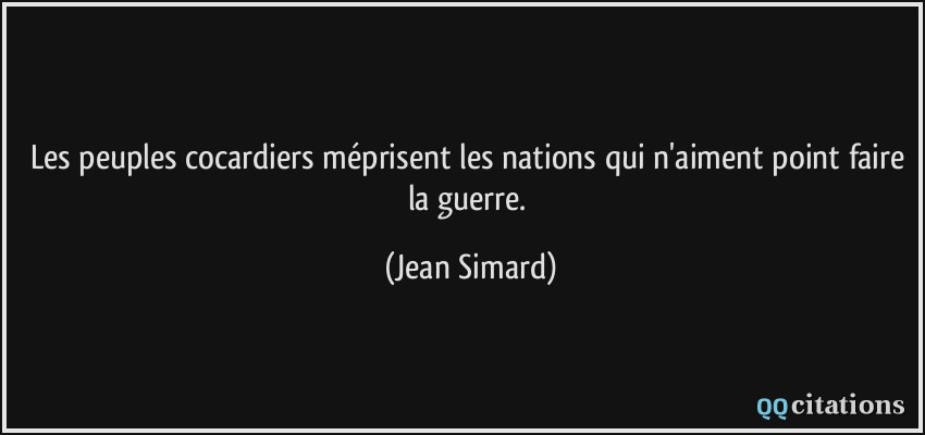 Les peuples cocardiers méprisent les nations qui n'aiment point faire la guerre.  - Jean Simard