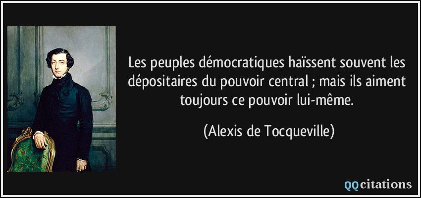 Les peuples démocratiques haïssent souvent les dépositaires du pouvoir central ; mais ils aiment toujours ce pouvoir lui-même.  - Alexis de Tocqueville