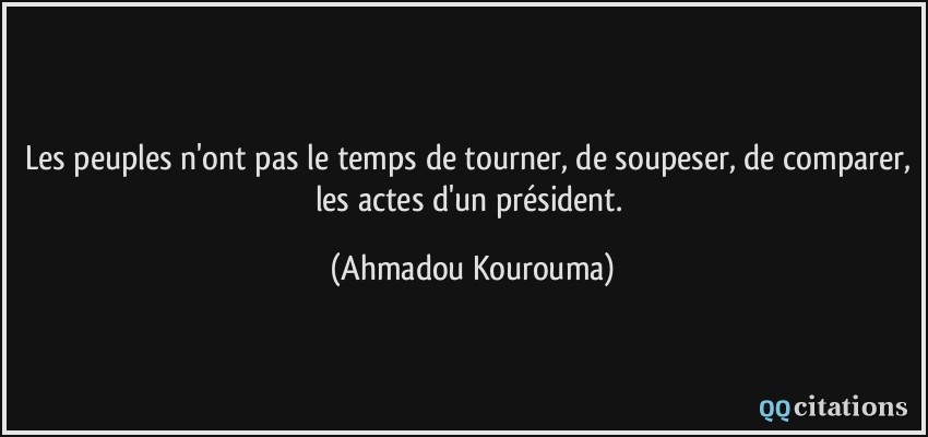Les peuples n'ont pas le temps de tourner, de soupeser, de comparer, les actes d'un président.  - Ahmadou Kourouma