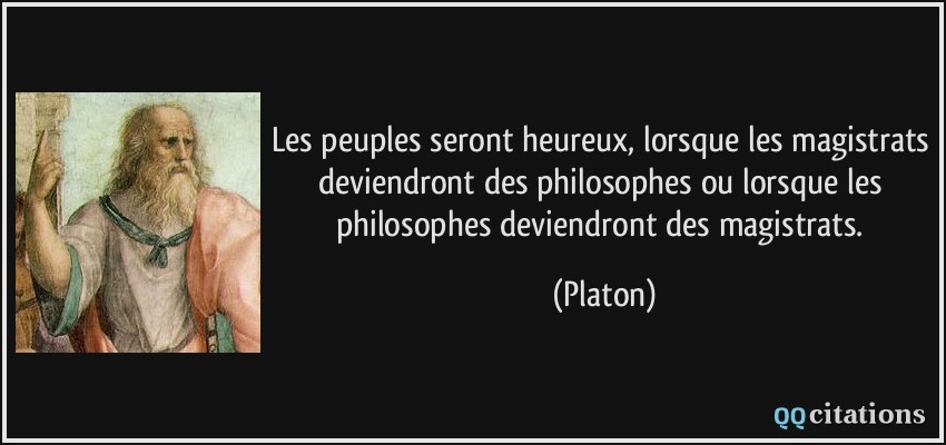 Les peuples seront heureux, lorsque les magistrats deviendront des philosophes ou lorsque les philosophes deviendront des magistrats.  - Platon