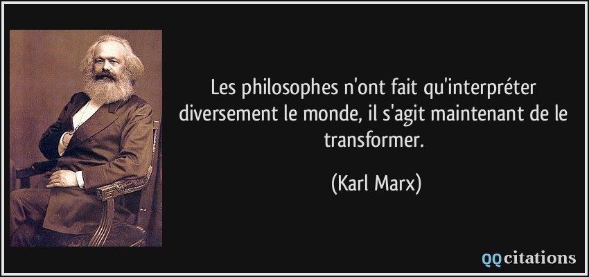Les philosophes n'ont fait qu'interpréter diversement le monde, il s'agit maintenant de le transformer.  - Karl Marx