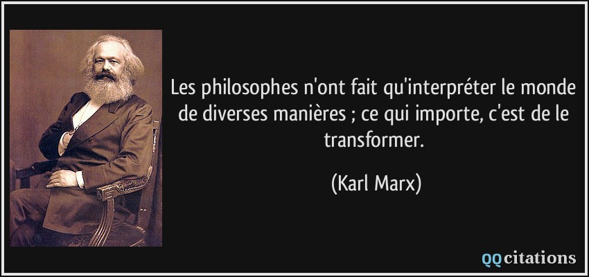 Les philosophes n'ont fait qu'interpréter le monde de diverses manières ; ce qui importe, c'est de le transformer.  - Karl Marx