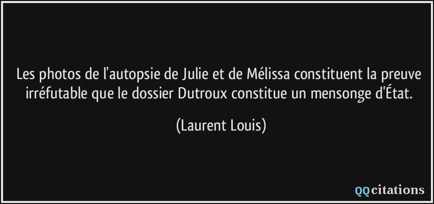 Les photos de l'autopsie de Julie et de Mélissa constituent la preuve irréfutable que le dossier Dutroux constitue un mensonge d'État.  - Laurent Louis