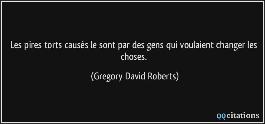 Les pires torts causés le sont par des gens qui voulaient changer les choses.  - Gregory David Roberts