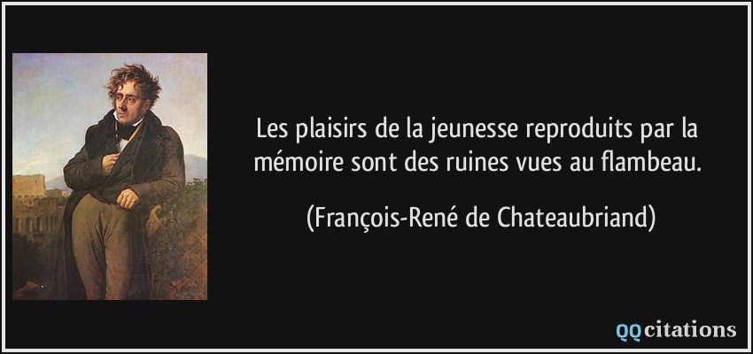 Les plaisirs de la jeunesse reproduits par la mémoire sont des ruines vues au flambeau.  - François-René de Chateaubriand